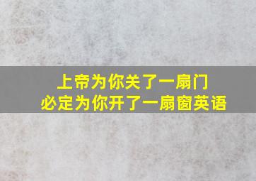 上帝为你关了一扇门 必定为你开了一扇窗英语